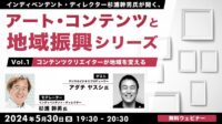 【自治体職員･クリエイター向け】無料セミナー「アート･コンテンツと地域振興シリーズ」がスタート！ 5/30（木）第1回のテーマは「コンテンツクリエイターが地域を変える～」